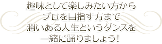 趣味として楽しみたい方からプロを目指す方まで潤いある人生というダンスを一緒に踊りましょう！